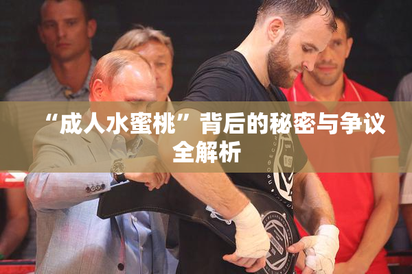 “成人水蜜桃”背后的秘密与争议全解析