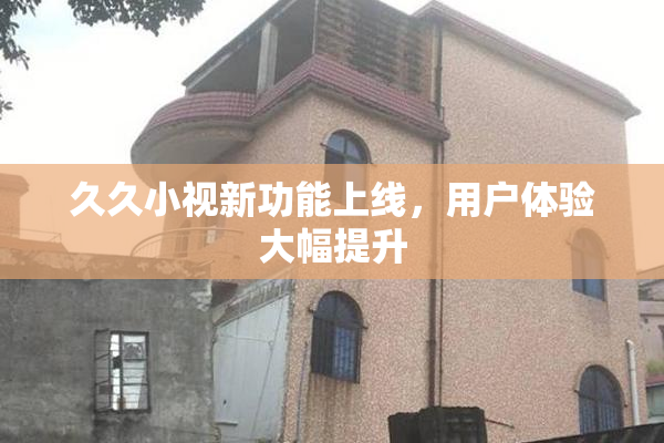 久久小视新功能上线，用户体验大幅提升