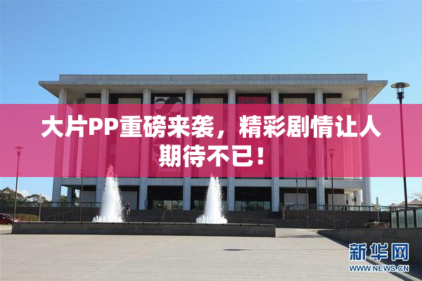 大片PP重磅来袭，精彩剧情让人期待不已！