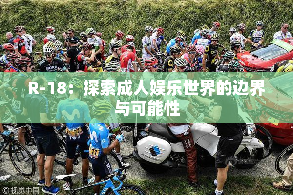 R-18：探索成人娱乐世界的边界与可能性