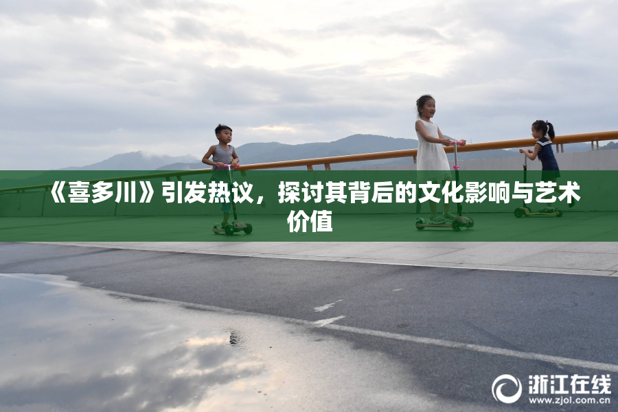《喜多川》引发热议，探讨其背后的文化影响与艺术价值