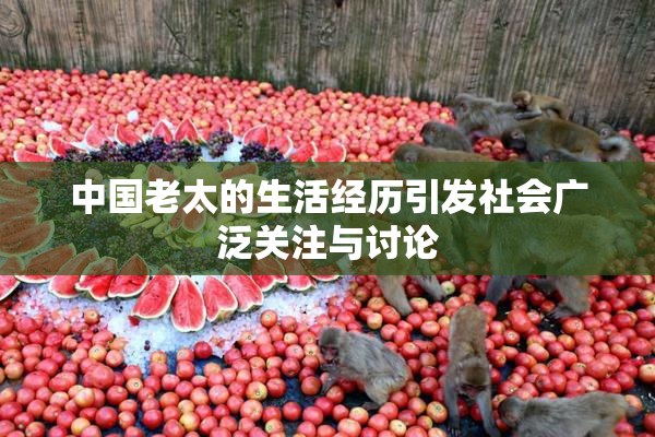 中国老太的生活经历引发社会广泛关注与讨论