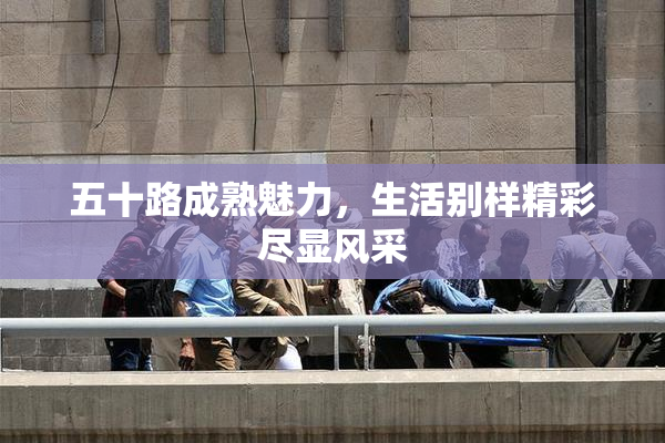 五十路成熟魅力，生活别样精彩尽显风采