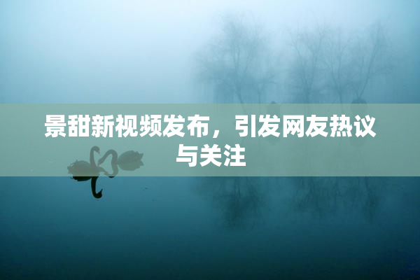 景甜新视频发布，引发网友热议与关注