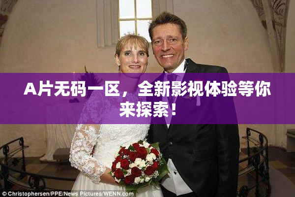 A片无码一区，全新影视体验等你来探索！