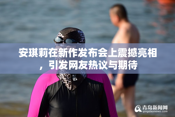 安琪莉在新作发布会上震撼亮相，引发网友热议与期待