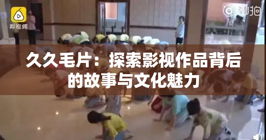 久久毛片：探索影视作品背后的故事与文化魅力