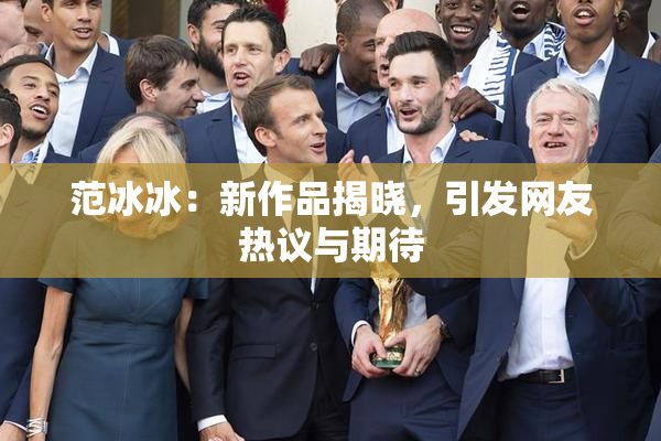 范冰冰：新作品揭晓，引发网友热议与期待