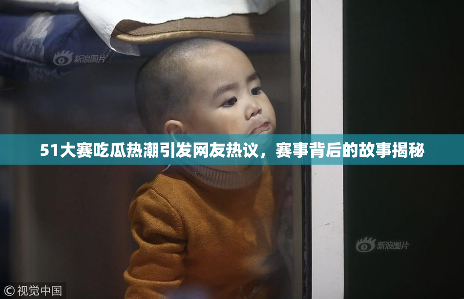 51大赛吃瓜热潮引发网友热议，赛事背后的故事揭秘