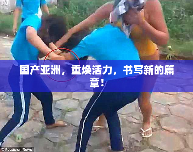 国产亚洲，重焕活力，书写新的篇章！