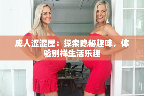 成人涩涩屋：探索隐秘趣味，体验别样生活乐趣
