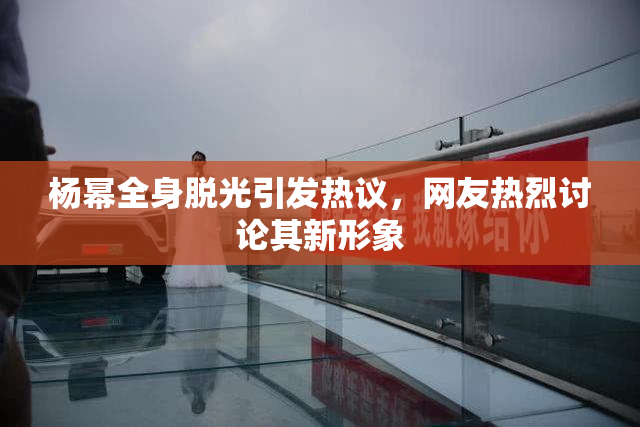 杨幂全身脱光引发热议，网友热烈讨论其新形象