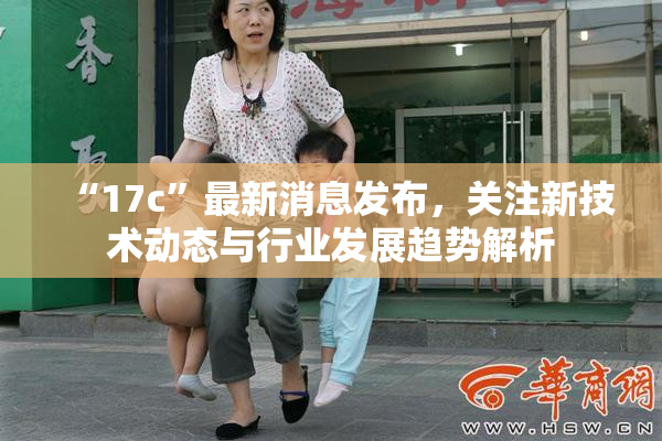 “17c”最新消息发布，关注新技术动态与行业发展趋势解析