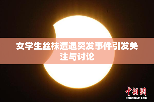 女学生丝袜遭遇突发事件引发关注与讨论