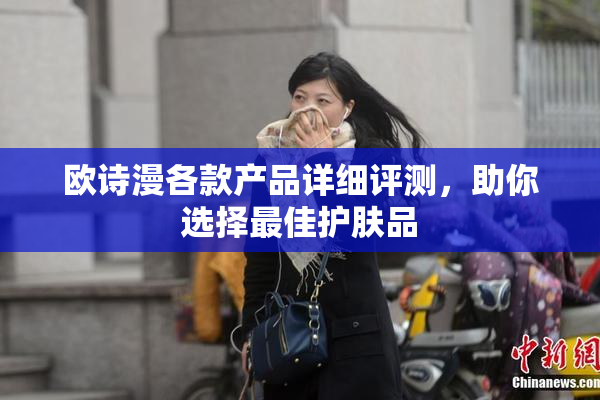 欧诗漫各款产品详细评测，助你选择最佳护肤品