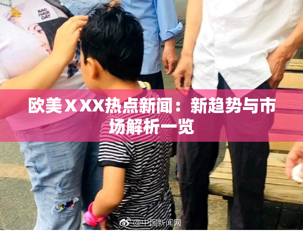 欧美ⅩXX热点新闻：新趋势与市场解析一览
