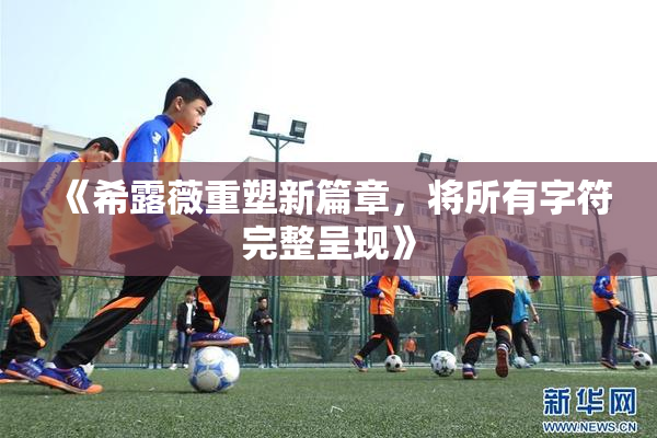 《希露薇重塑新篇章，将所有字符完整呈现》