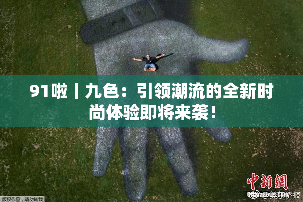 91啦丨九色：引领潮流的全新时尚体验即将来袭！