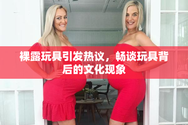 裸露玩具引发热议，畅谈玩具背后的文化现象