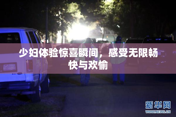 少妇体验惊喜瞬间，感受无限畅快与欢愉