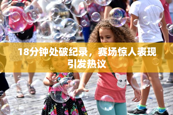 18分钟处破纪录，赛场惊人表现引发热议
