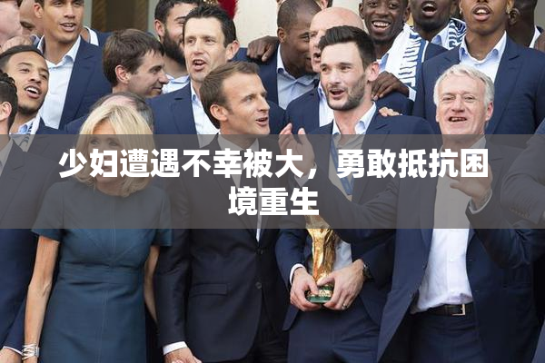 少妇遭遇不幸被大，勇敢抵抗困境重生