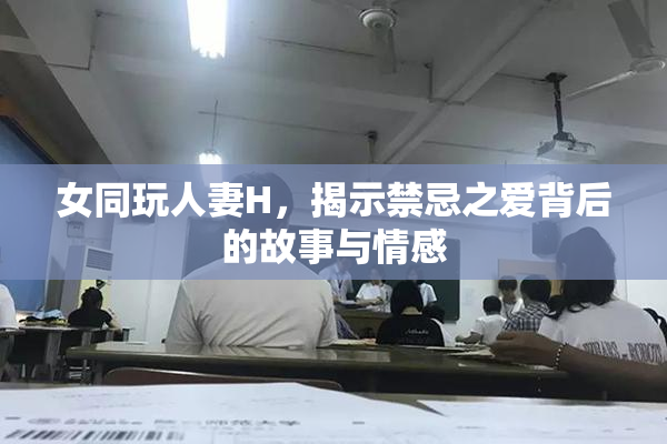 女同玩人妻H，揭示禁忌之爱背后的故事与情感