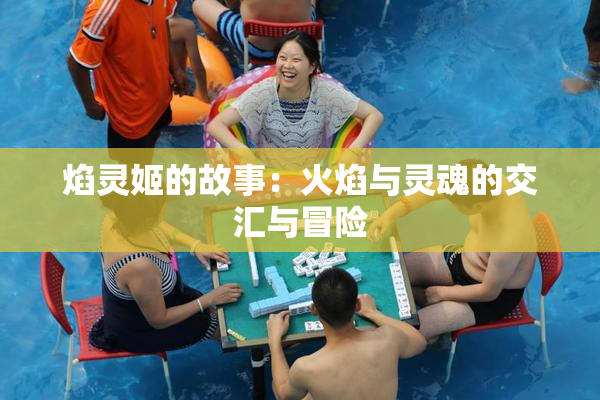 焰灵姬的故事：火焰与灵魂的交汇与冒险