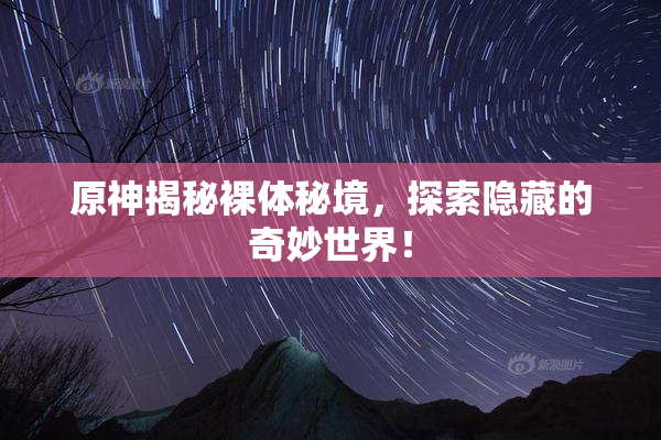 原神揭秘裸体秘境，探索隐藏的奇妙世界！