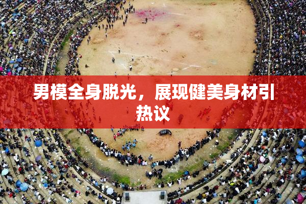 男模全身脱光，展现健美身材引热议