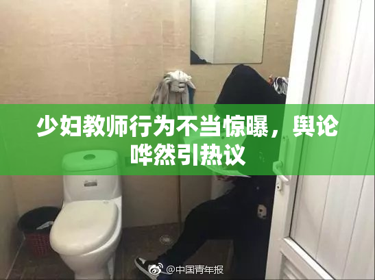 少妇教师行为不当惊曝，舆论哗然引热议