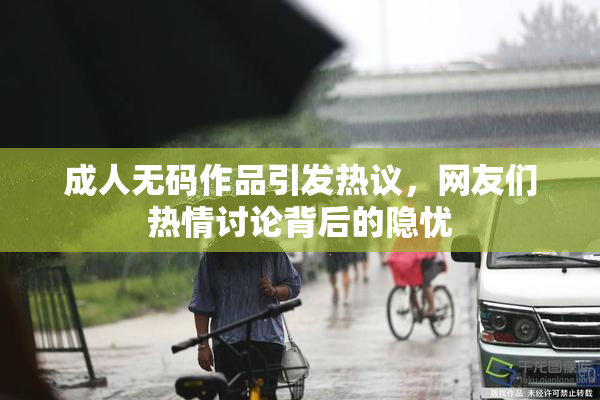 成人无码作品引发热议，网友们热情讨论背后的隐忧