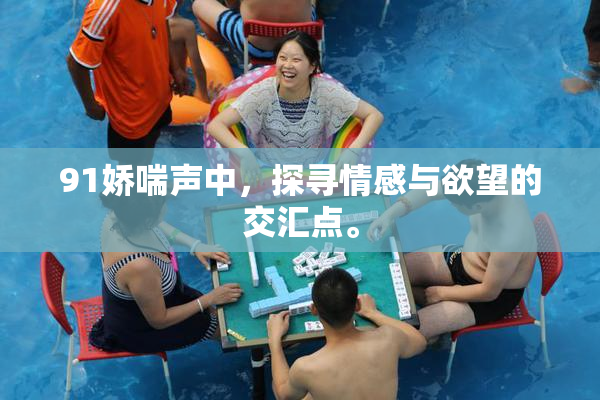 91娇喘声中，探寻情感与欲望的交汇点。