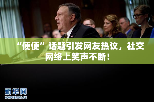 “便便”话题引发网友热议，社交网络上笑声不断！