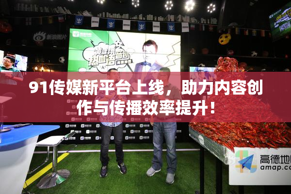 91传媒新平台上线，助力内容创作与传播效率提升！