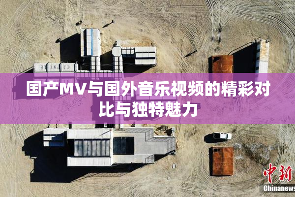 国产MV与国外音乐视频的精彩对比与独特魅力