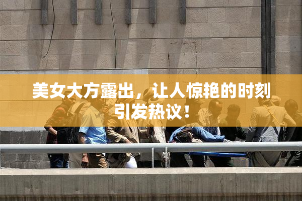 美女大方露出，让人惊艳的时刻引发热议！