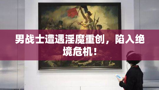 男战士遭遇淫魔重创，陷入绝境危机！