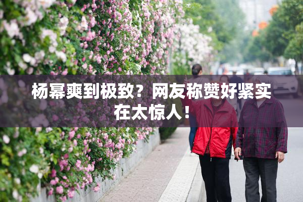 杨幂爽到极致？网友称赞好紧实在太惊人！