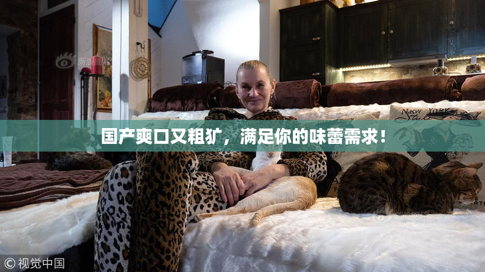 国产爽口又粗犷，满足你的味蕾需求！