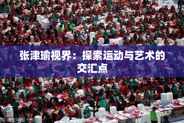 张津瑜视界：探索运动与艺术的交汇点