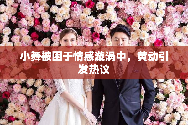 小舞被困于情感漩涡中，黄动引发热议