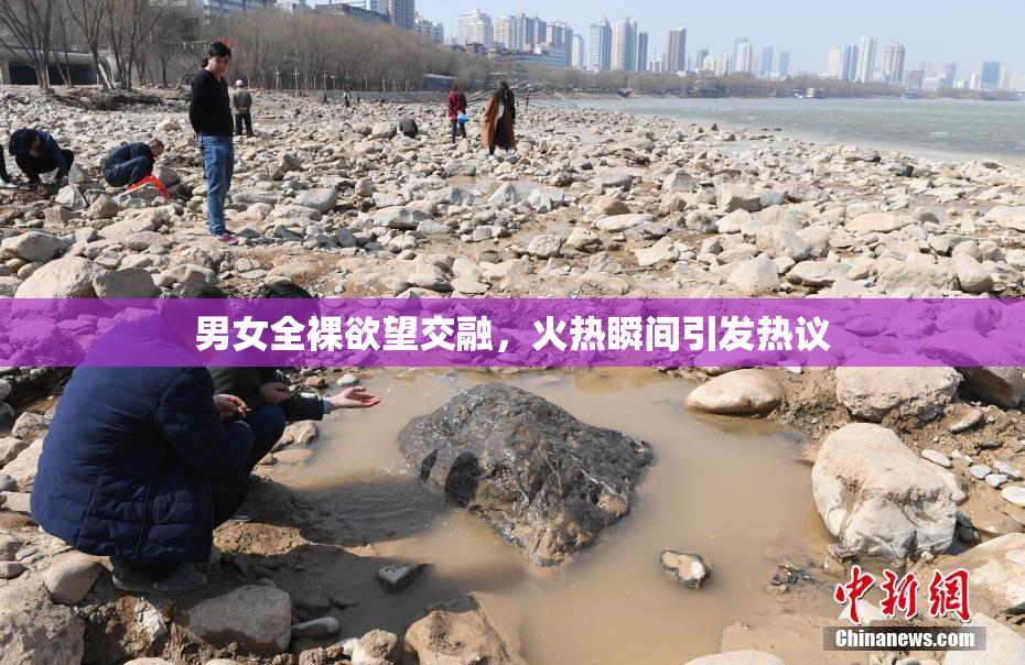 男女全裸欲望交融，火热瞬间引发热议
