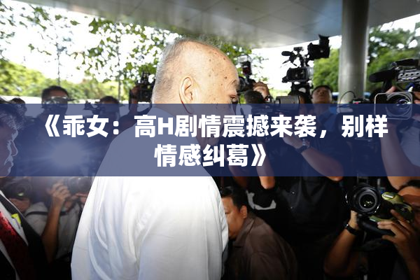 《乖女：高H剧情震撼来袭，别样情感纠葛》