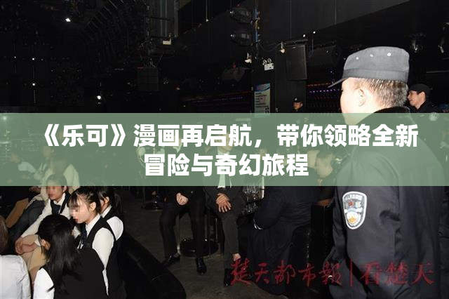 《乐可》漫画再启航，带你领略全新冒险与奇幻旅程
