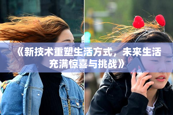 《新技术重塑生活方式，未来生活充满惊喜与挑战》