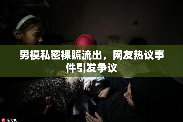 男模私密裸照流出，网友热议事件引发争议