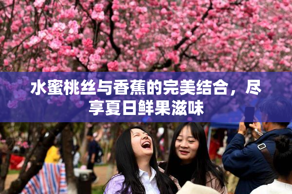 水蜜桃丝与香蕉的完美结合，尽享夏日鲜果滋味