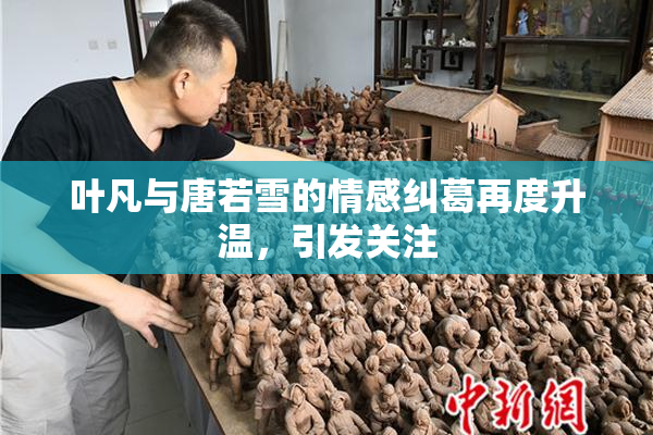 叶凡与唐若雪的情感纠葛再度升温，引发关注