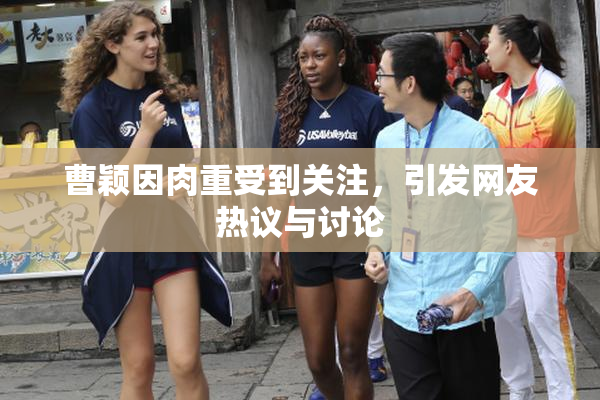 曹颖因肉重受到关注，引发网友热议与讨论